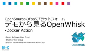 OpenSourceのFaaSプラットフォーム
デモから⾒るOpenWhisk
-Docker Action
- Japan SoftLayer User Group
- Bluemix User Group
- Nippon Information and Communcation Corp.
 
