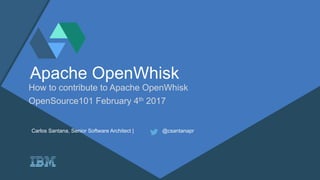 @csantanapr
Apache OpenWhisk
How to contribute to Apache OpenWhisk
OpenSource101 February 4th 2017
Carlos Santana, Senior Software Architect | @csantanapr
 
