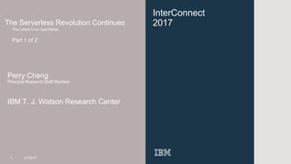InterConnect
2017The Serverless Revolution Continues
The Latest From OpenWhisk
Part 1 of 2
Perry Cheng
Principal Research Staff Member
IBM T. J. Watson Research Center
1 3/16/17
 