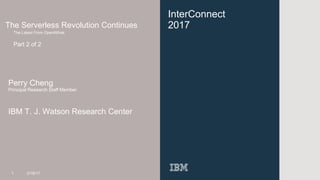 InterConnect
2017The Serverless Revolution Continues
The Latest From OpenWhisk
Part 2 of 2
Perry Cheng
Principal Research Staff Member
IBM T. J. Watson Research Center
1 3/16/17
 