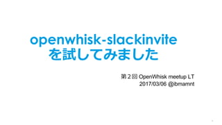 1
openwhisk-slackinvite
を試してみました
第２回 OpenWhisk meetup LT
2017/03/06 @ibmamnt
 