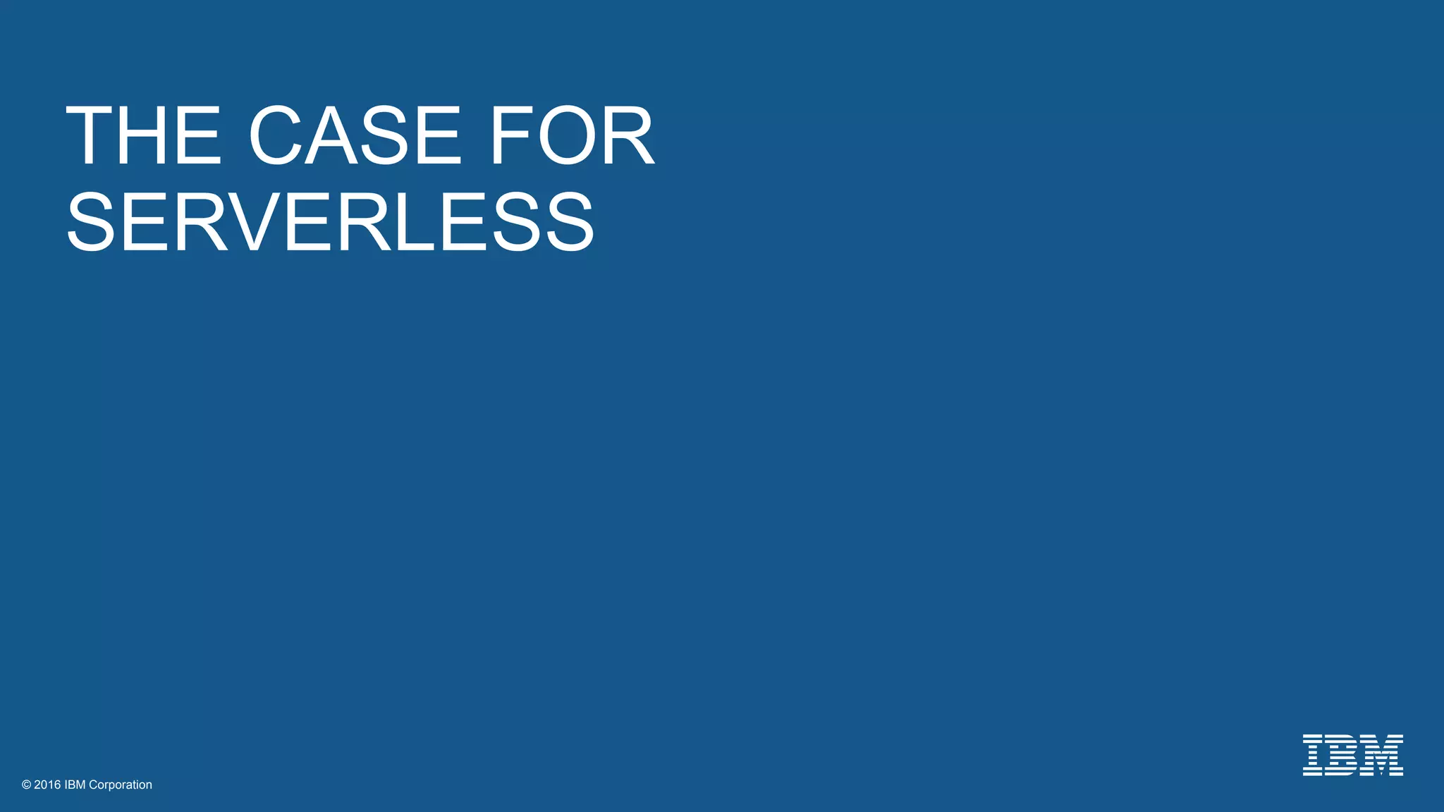 © 2016 IBM Corporation© 2016 IBM Corporation
THE CASE FOR
SERVERLESS
 