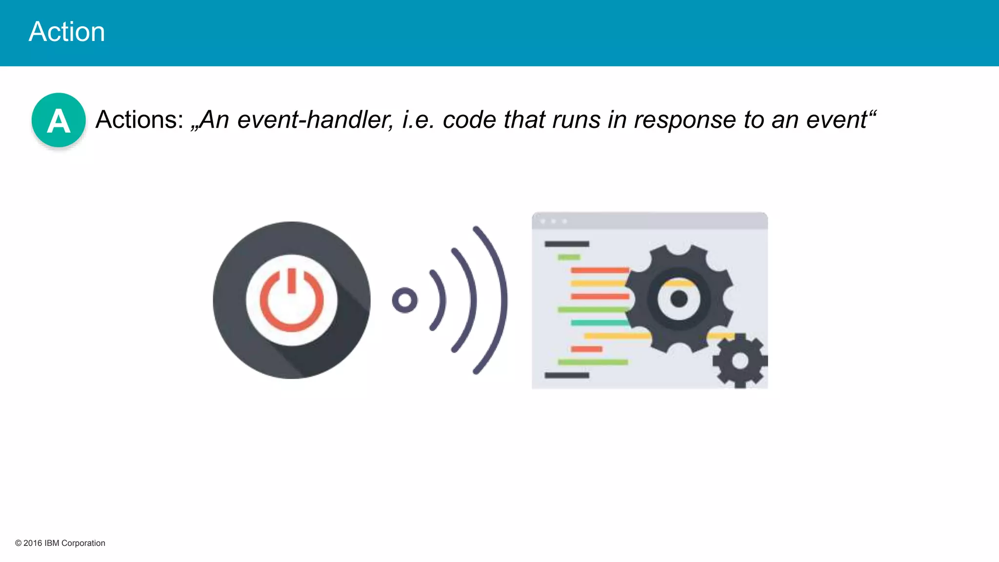 © 2016 IBM Corporation© 2016 IBM Corporation
A Actions: „An event-handler, i.e. code that runs in response to an event“
Action
 