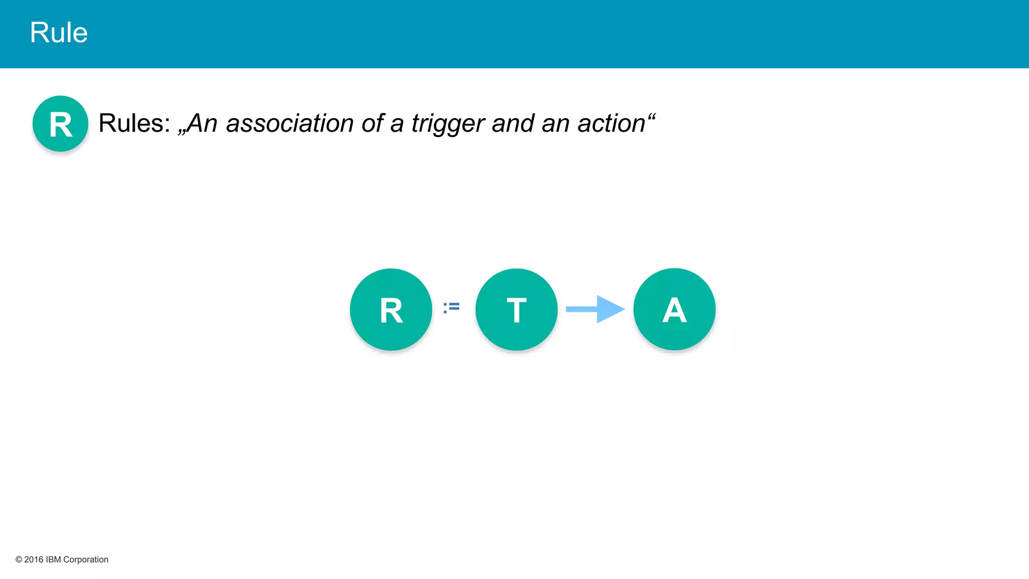 © 2016 IBM Corporation© 2016 IBM Corporation
R
R := T A
Rules: „An association of a trigger and an action“
Rule
 