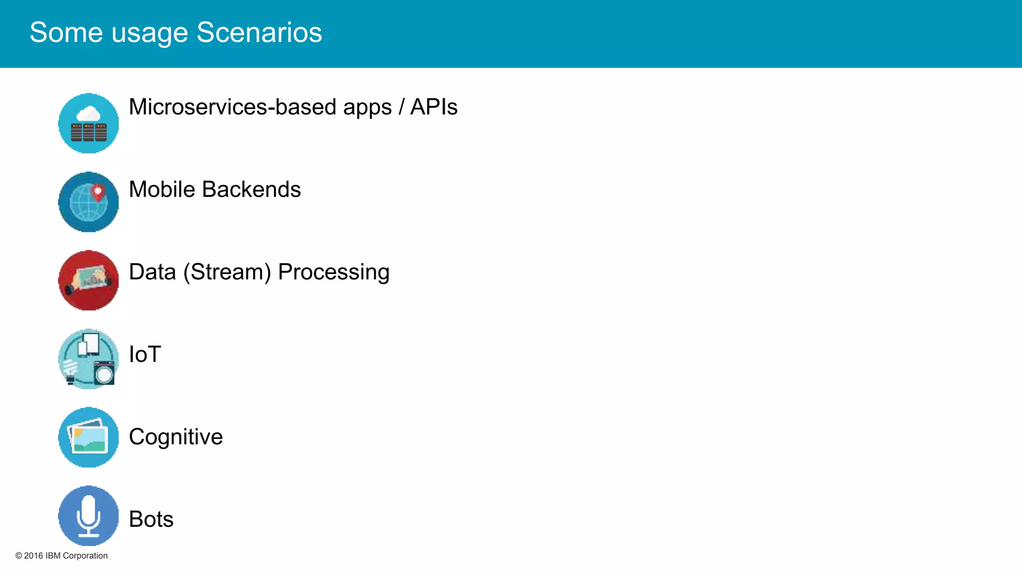 © 2016 IBM Corporation© 2016 IBM Corporation
Some usage Scenarios
Microservices-based apps / APIs
Mobile Backends
Data (Stream) Processing
IoT
Cognitive
Bots
 