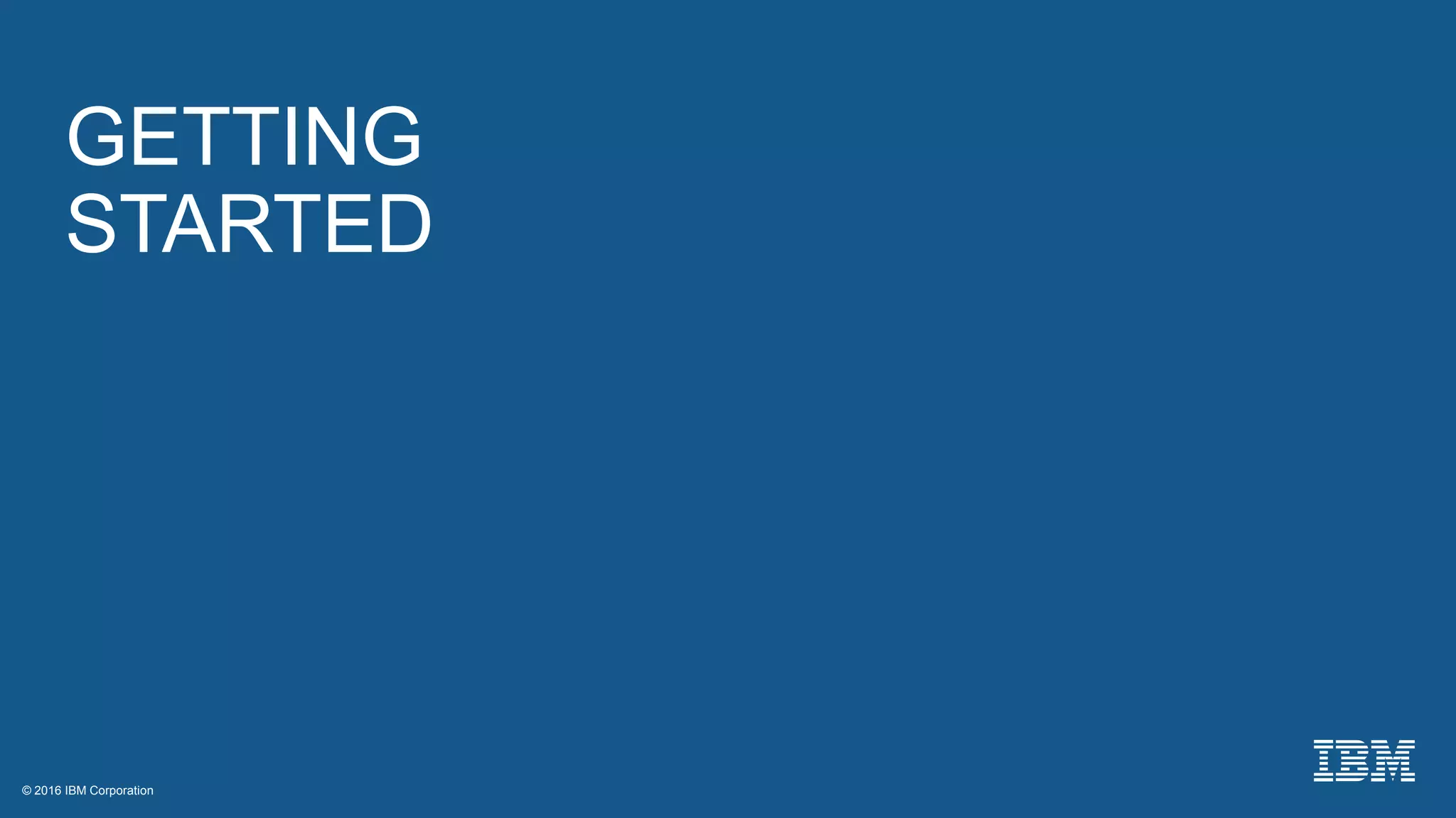 © 2016 IBM Corporation© 2016 IBM Corporation
GETTING
STARTED
 