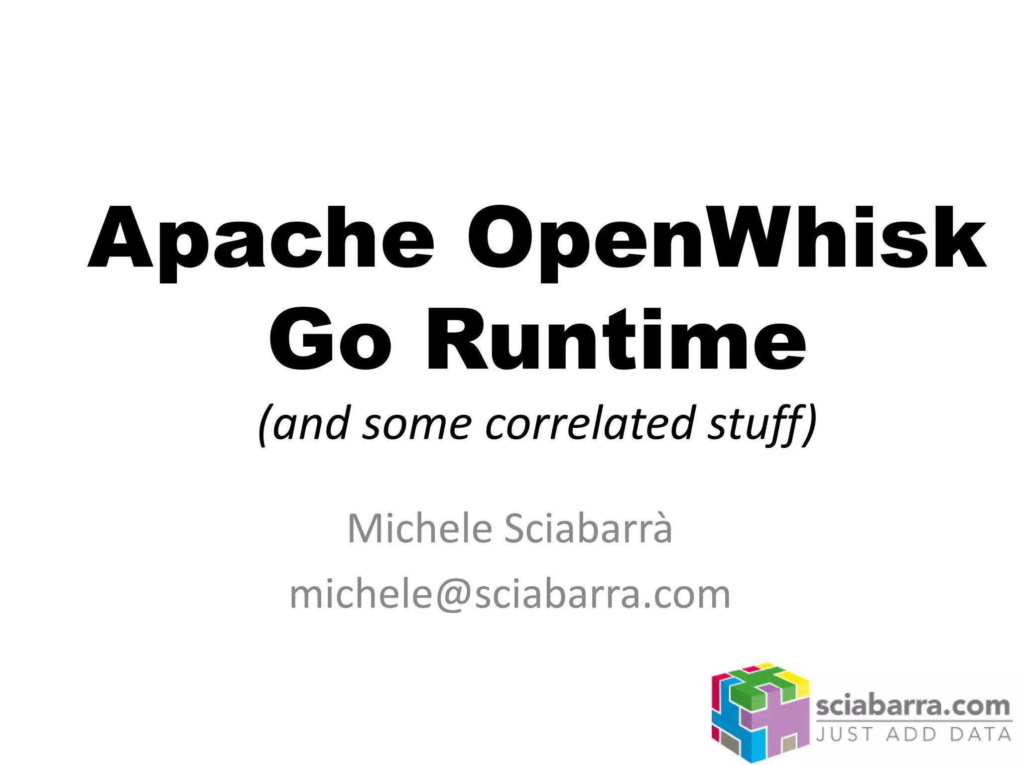 Apache OpenWhisk
Go Runtime
(and some correlated stuff)
Michele Sciabarrà
michele@sciabarra.com
 