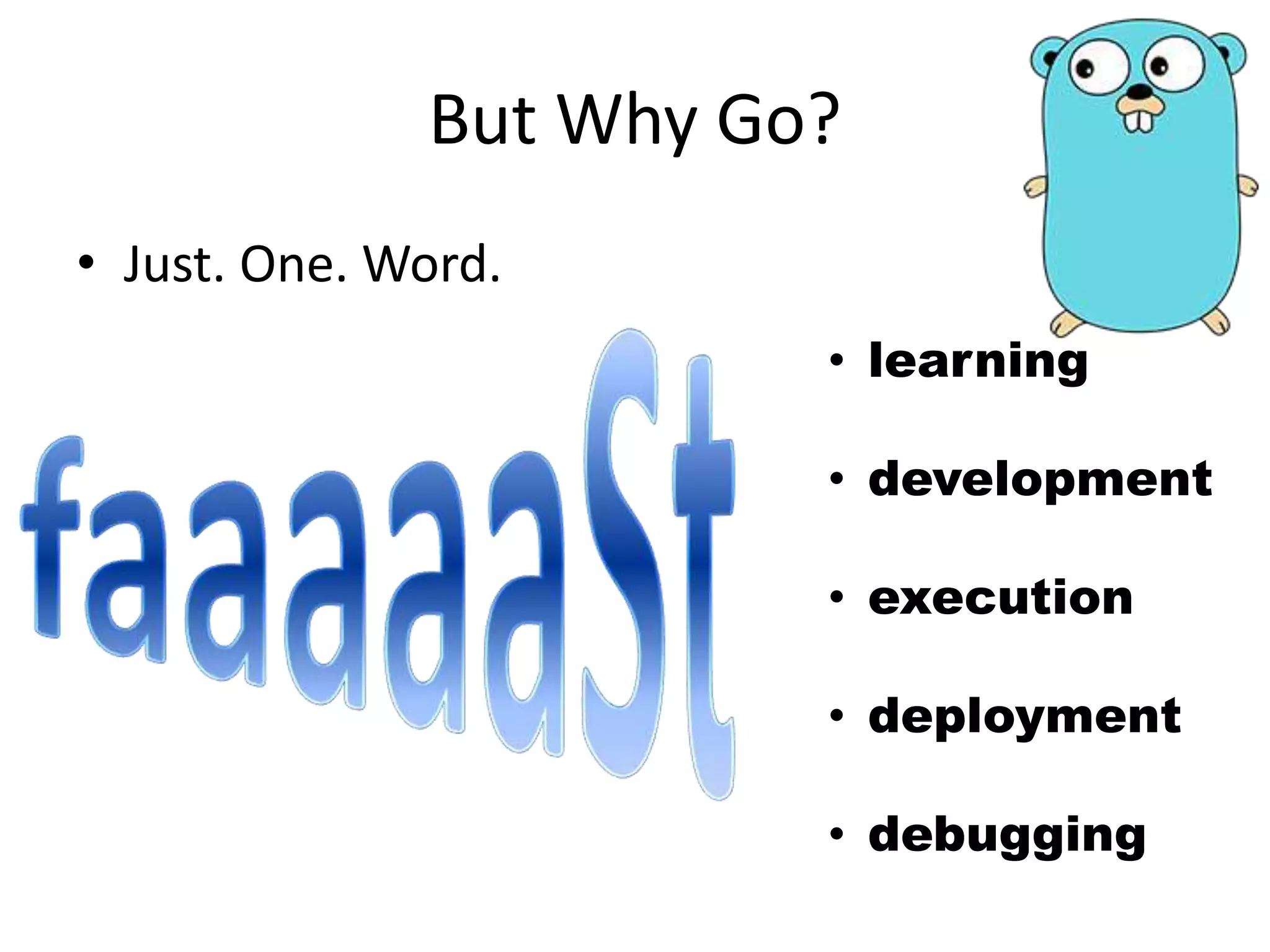 But Why Go?
• Just. One. Word.
• learning
• development
• execution
• deployment
• debugging
 