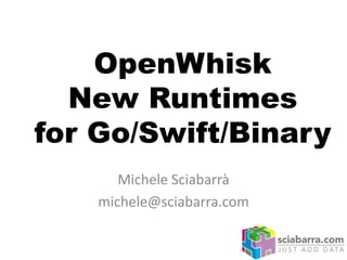 OpenWhisk
New Runtimes
for Go/Swift/Binary
Michele Sciabarrà
michele@sciabarra.com
 