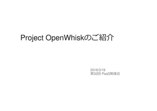 Project OpenWhiskのご紹介
2016/3/18
第32回 PaaS勉強会
 