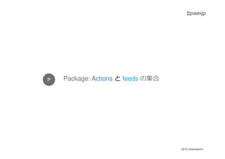 2016 @ibmamnt
P Package: Actions と feeds の集合
 