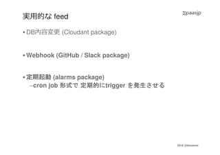 2016 @ibmamnt
実用的な feed
DB内容変更 (Cloudant package)
Webhook (GitHub / Slack package)
定期起動 (alarms package)
–cron job 形式形式形式形式でででで 定期的定期的定期的定期的ににににtrigger をををを発生発生発生発生させるさせるさせるさせる
 