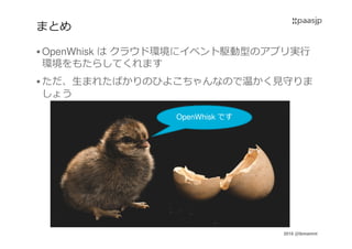 2016 @ibmamnt
まとめ
OpenWhisk は クラウド環境にイベント駆動型のアプリ実⾏
環境をもたらしてくれます
ただ、⽣まれたばかりのひよこちゃんなので温かく⾒守りま
しょう
OpenWhisk です
 