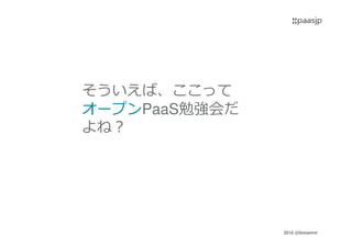 2016 @ibmamnt
そういえば、ここって
オープンPaaS勉強会だ
よね？
 