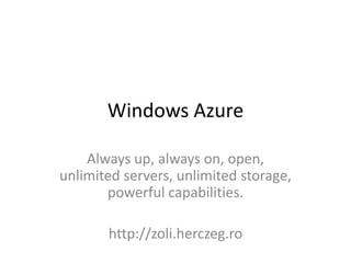 Windows Azure

    Always up, always on, open,
unlimited servers, unlimited storage,
       powerful capabilities.

       http://zoli.herczeg.ro
 