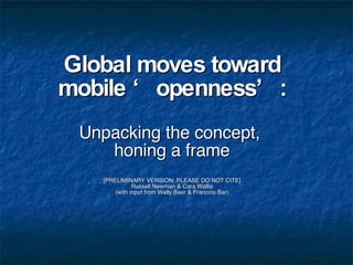 Global moves toward mobile ‘openness’: Unpacking the concept,  honing a frame [PRELIMINARY VERSION: PLEASE DO NOT CITE] Russell Newman & Cara Wallis (with input from Wally Baer & Francois Bar) 