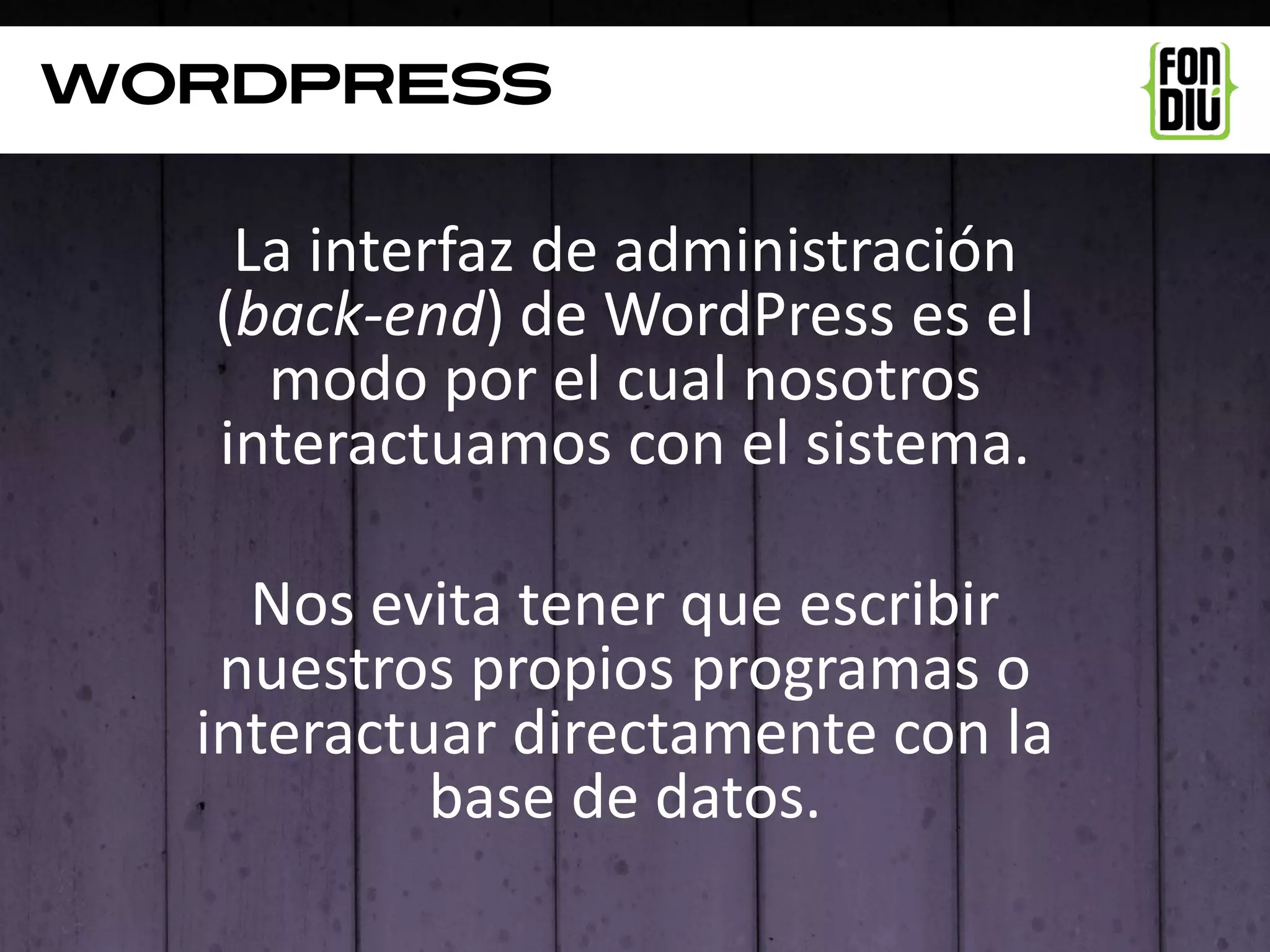 WordpresS

    La interfaz de administración
   (back-end) de WordPress es el
     modo por el cual nosotros
   interactuamos con el sistema.

    Nos evita tener que escribir
   nuestros propios programas o
  interactuar directamente con la
           base de datos.
 