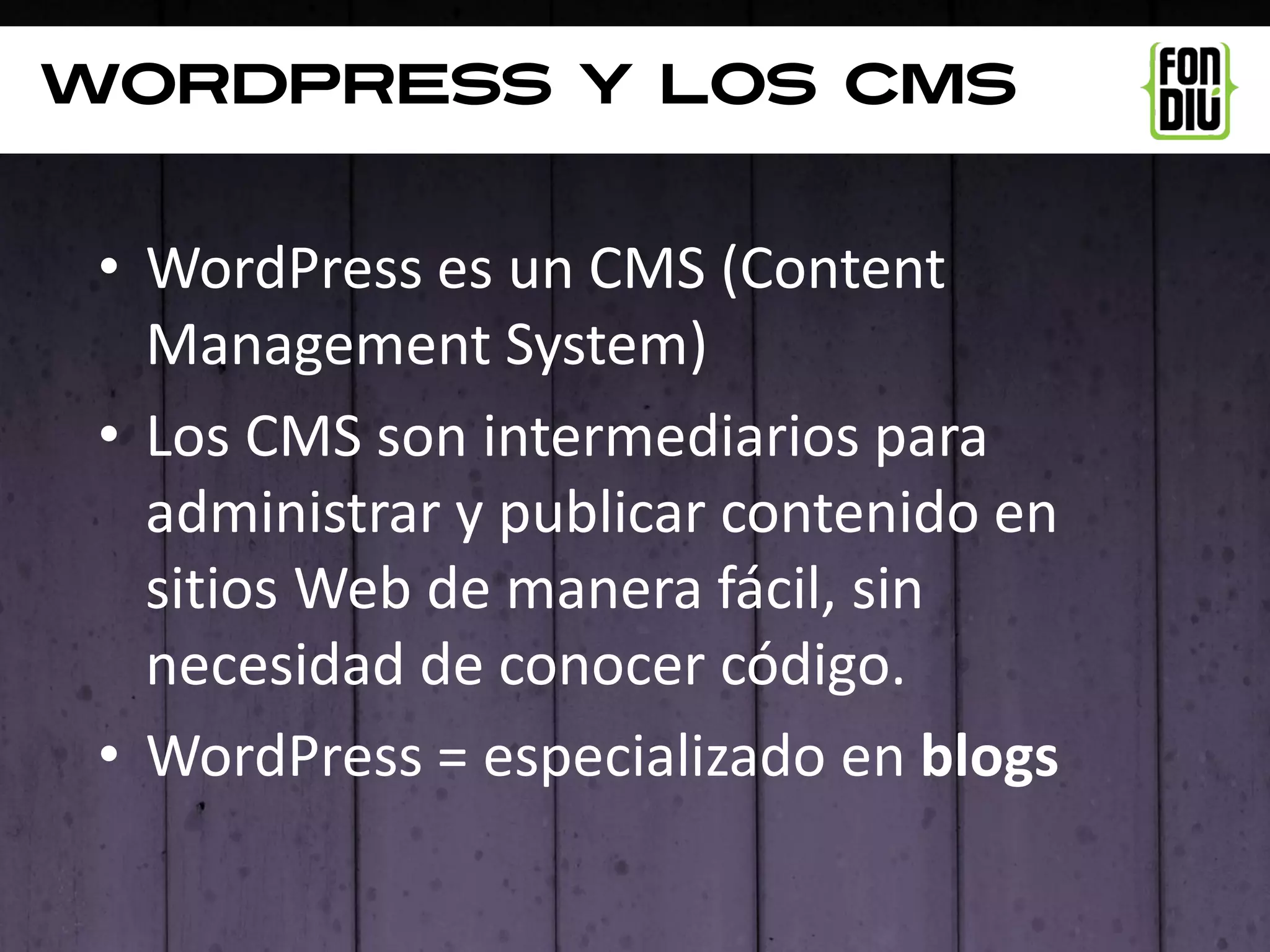 Wordpress y los cms


 • WordPress es un CMS (Content
   Management System)
 • Los CMS son intermediarios para
   administrar y publicar contenido en
   sitios Web de manera fácil, sin
   necesidad de conocer código.
 • WordPress = especializado en blogs
 