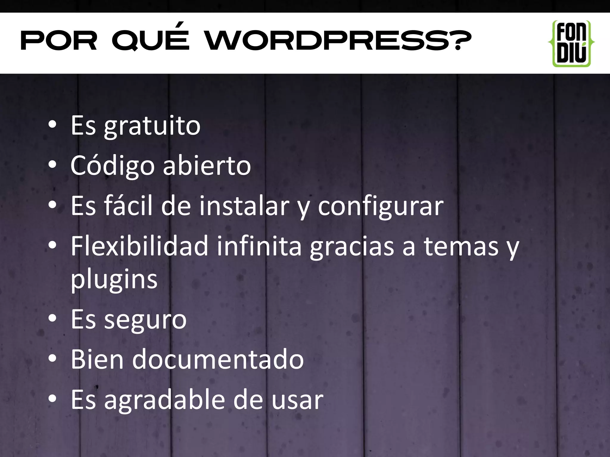 por qué Wordpress?


 • Es gratuito
 • Código abierto
 • Es fácil de instalar y configurar
 • Flexibilidad infinita gracias a temas y
   plugins
 • Es seguro
 • Bien documentado
 • Es agradable de usar
 