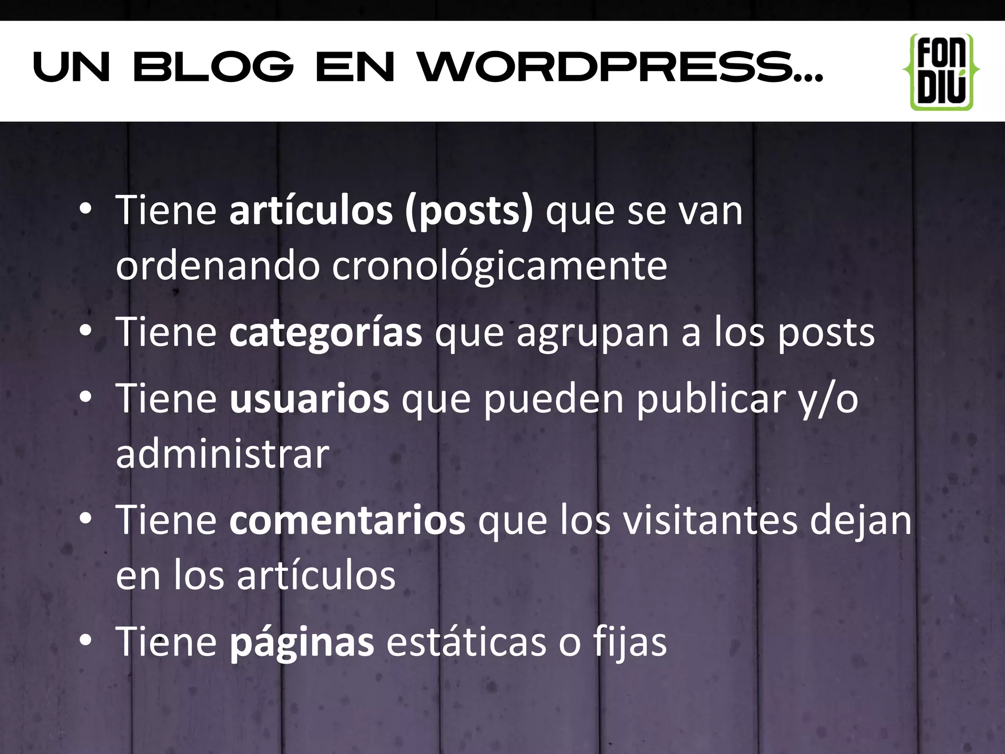 UN BLOG EN WORDPRESS…


 • Tiene artículos (posts) que se van
   ordenando cronológicamente
 • Tiene categorías que agrupan a los posts
 • Tiene usuarios que pueden publicar y/o
   administrar
 • Tiene comentarios que los visitantes dejan
   en los artículos
 • Tiene páginas estáticas o fijas
 