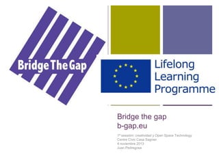 +

Bridge the gap
b-gap.eu
1ª sessióm: creatividad y Open Space Technology
Centre Cívic Casa Sagnier
4 noviembre 2013
Juan Pedregosa

 