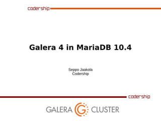 Galera 4 in MariaDB 10.4
Seppo Jaakola
Codership
 