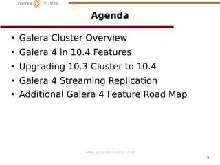 3
www.galeracluster.com
Agenda
●
Galera Cluster Overview
●
Galera 4 in 10.4 Features
●
Upgrading 10.3 Cluster to 10.4
●
Galera 4 Streaming Replication
●
Additional Galera 4 Feature Road Map
 