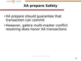 59
www.galeracluster.com
XA prepare Safety
●
XA prepare should guarantee that
transaction can commit
●
However, galera multi-master confict
resolving does honor XA transactions
 