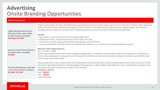 Copyright © 2014, Oracle and/or its affiliates. All rights reserved. |
Advertising
Onsite Branding Opportunities
49
Benefit Descriptions
Digital Signage Advertising in
Moscone South Upper Lobby
(6 opportunities available)
Starting at $10,000
Anyone and everyone at Oracle OpenWorld goes through Moscone South Upper Lobby to get to the all-important Exhibition Hall, registration
desks, and session rooms. While descending any of the escalators or stairways they’ll be exposed to your digital signage, featuring your
message and your brand. It’s a brilliant way to showcase what you have to say to tens of thousands of people daily.
Benefits
• Two screens—one at the top of each stairway/escalator bank
• HUGE opportunity—each screen measures 29'6" wide x 6'4" high
• 15-second non-audio, video advertisement; loop repeats every 10 minutes
• Can be purchased for the entire week, or for specific days that focus on content such as cloud or engineered systems
Moscone South Balcony Banner
(4 opportunities available)
$13,000
Moscone South Lobby Balconies
Size: 12' wide x 9' high
Another great opportunity to share your marketing message with our attendees, these banners hang from the balconies in the Moscone
South Lobby, exposing your message to tens of thousands of attendees as they ride the escalators between the lower-level Exhibition Hall
and the upper-level South Lobby.
Stairway Advertising, South Hall
(1 of 3 opportunities available)
$15,000 - $17,500
Step up awareness of your company with Oracle OpenWorld stairway advertising, a unique branding opportunity limited to four out of 400-
plus Oracle OpenWorld exhibitors. Take advantage of huge signage in a high-visibility, high-traffic area. Give us the graphic to produce, then
stand back and enjoy the impressive impact of your message.
Located en route to
Hall B (SOLD)
Hall C (SOLD)
South Esplanade
 