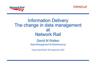 Information Delivery
The change in data management
               at
          Network Rail
            David M Walker
      Data Management & Warehousing

       Oracle OpenWorld- 6th September 2004
 