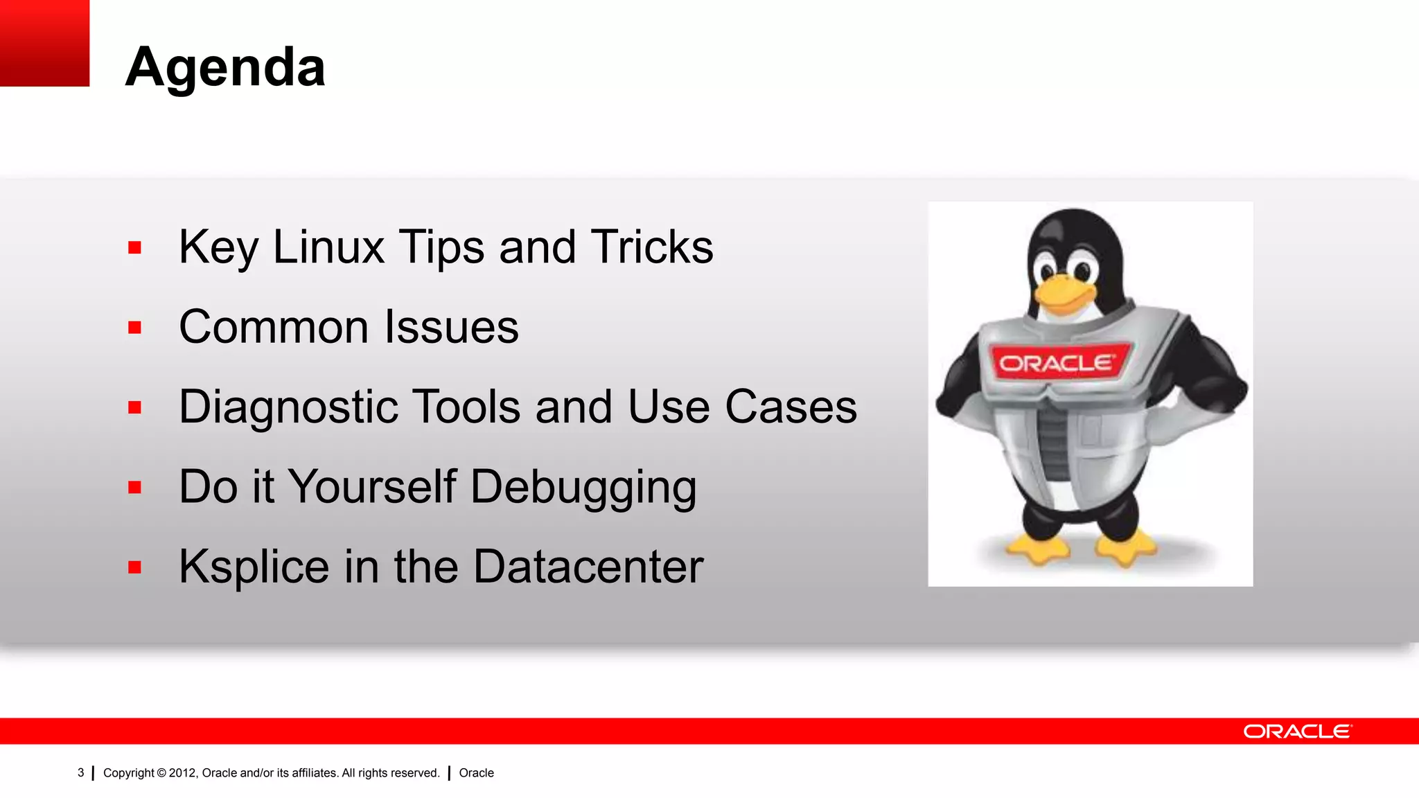 Agenda


         Key Linux Tips and Tricks
         Common Issues
         Diagnostic Tools and Use Cases
         Do it Yourself Debugging
         Ksplice in the Datacenter



3   Copyright © 2012, Oracle and/or its affiliates. All rights reserved.   Oracle
 