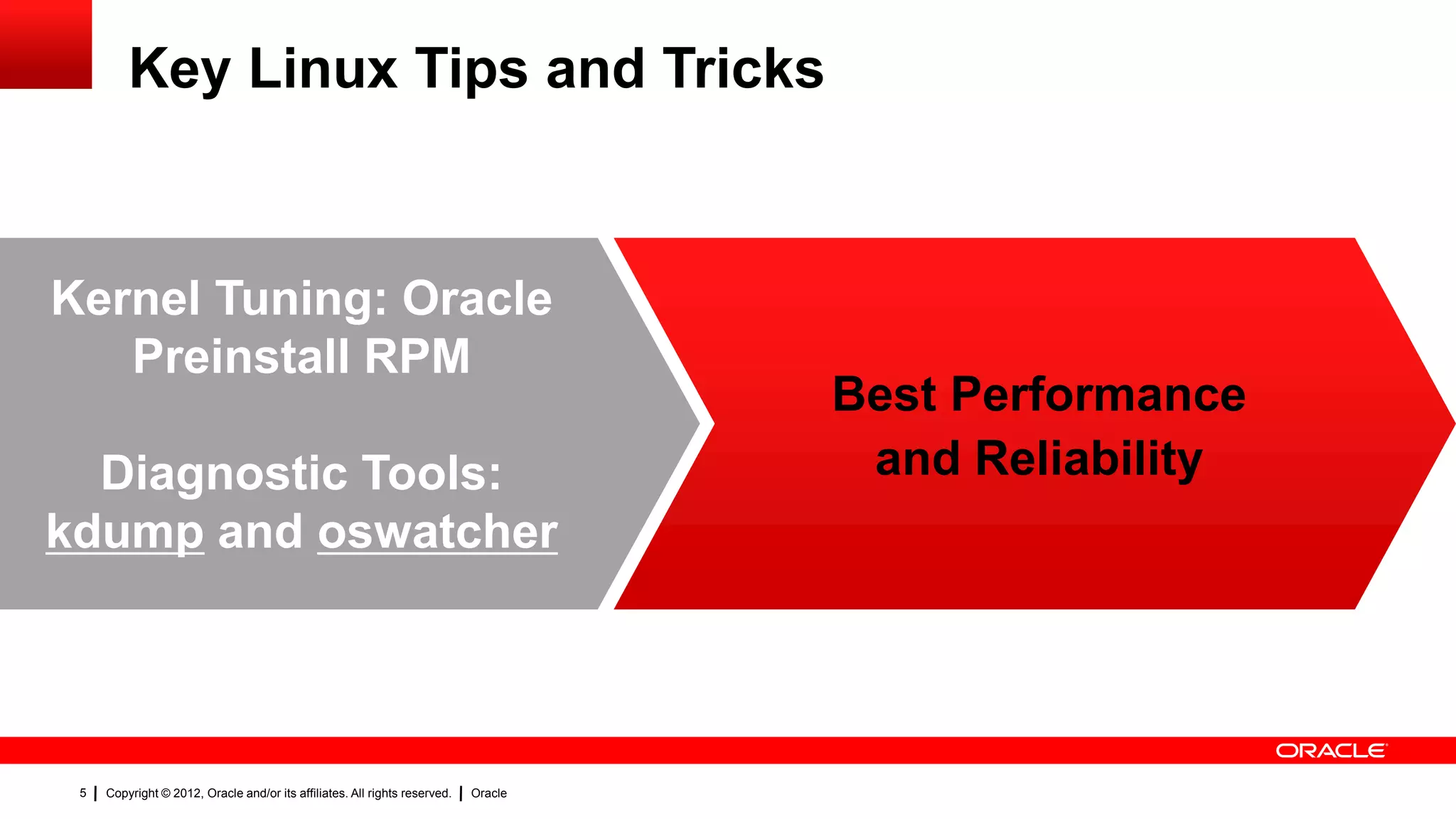 Key Linux Tips and Tricks



Kernel Tuning: Oracle
   Preinstall RPM
                                                                                     Best Performance
  Diagnostic Tools:                                                                   and Reliability
kdump and oswatcher




 5   Copyright © 2012, Oracle and/or its affiliates. All rights reserved.   Oracle
 