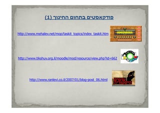 (1) ‫פודקאסטים בתחום החינוך‬
                     ‫הח נוך‬       ‫פודקאסט ם‬


http://www.mehalev.net/mop/taskit_topics/index_taskit.htm




http://www.tikshuv.org.il/moodle/mod/resource/view.php?id=662




       http://www.ranlevi.co.il/2007/01/blog-post_06.html
 