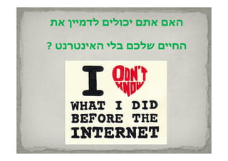 ‫האם אתם יכולים לדמיין את‬
   ‫כול ם לדמ ן‬

‫החיים שלכם בלי האינטרנט ?‬
 