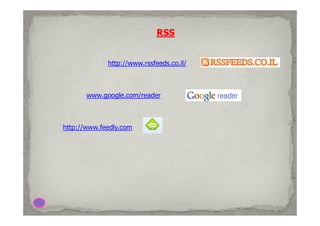 RSS


             http://www.rssfeeds.co.il/
             htt //        f d      il/



       www.google.com/reader



http://www.feedly.com
 