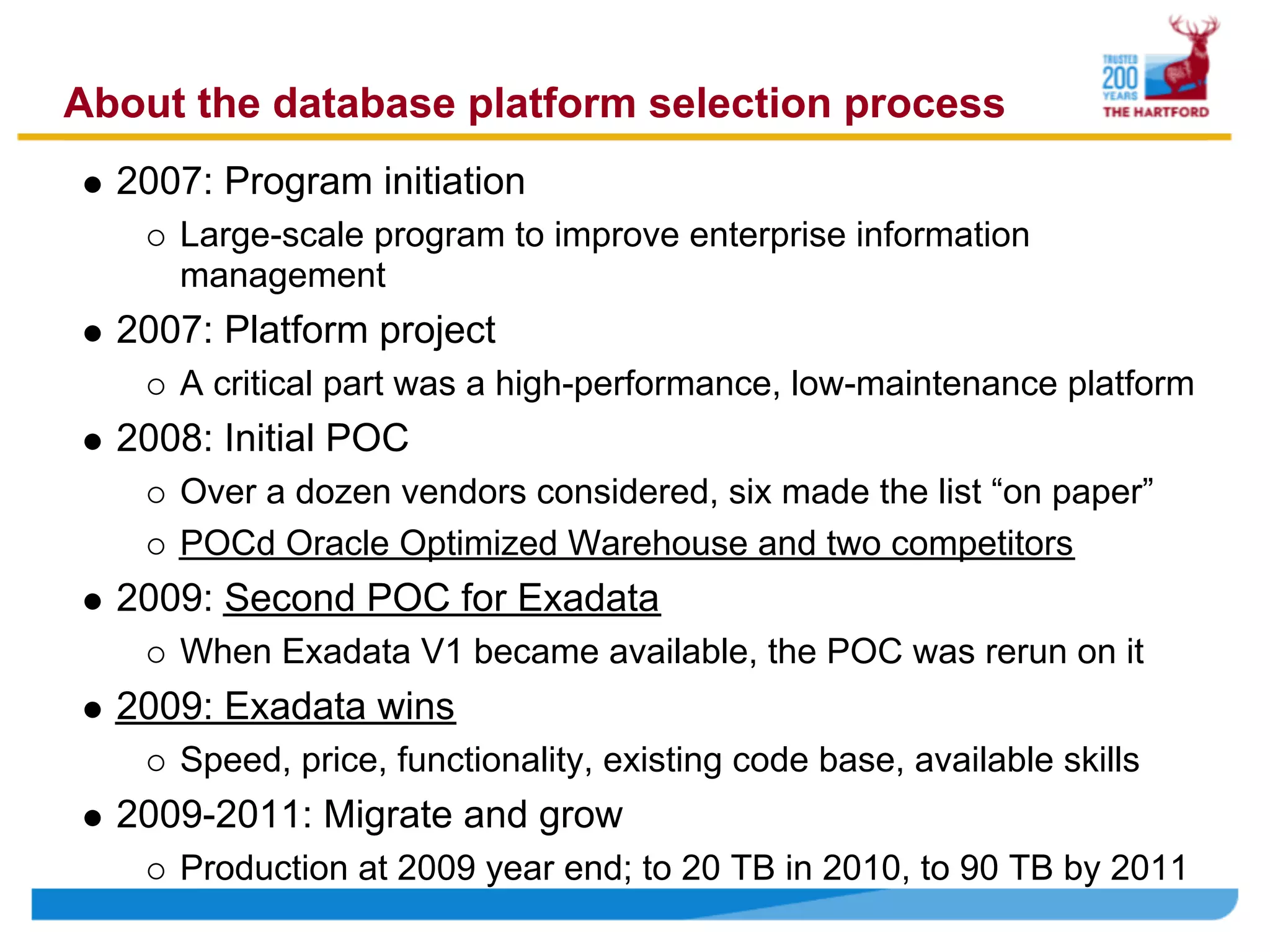 About the database platform selection process
  2007: Program initiation
     Large-scale program to improve enterprise information
     management
  2007: Platform project
     A critical part was a high-performance, low-maintenance platform
  2008: Initial POC
     Over a dozen vendors considered, six made the list “on paper”
     POCd Oracle Optimized Warehouse and two competitors
  2009: Second POC for Exadata
     When Exadata V1 became available, the POC was rerun on it
  2009: Exadata wins
     Speed, price, functionality, existing code base, available skills
  2009-2011: Migrate and grow
     Production at 2009 year end; to 20 TB in 2010, to 90 TB by 2011
 