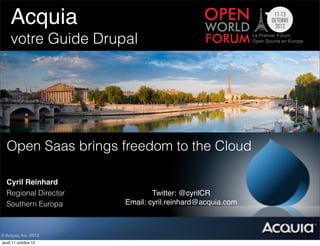 Acquia! ! ! !
          !
    votre Guide Drupal




  Open Saas brings freedom to the Cloud

  Cyril Reinhard
  Regional Director            Twitter: @cyrilCR
  Southern Europa      Email: cyril.reinhard@acquia.com



© Acquia, Inc. 2012.
jeudi 11 octobre 12
 