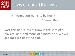 Laws of data. I like laws. 
«Information wants to be free » 
Stewart Brand 
Well this one is less of a law in the sens of a physical one, and more of a moral one. We will get back to this at the end. 
OWF 2014 
15  
