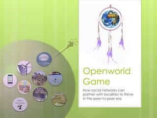 Openworld
Game
How social networks can
partner with localities to thrive
in the peer-to-peer era
 