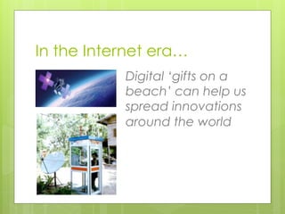 In the Internet era…
           Digital ‘gifts on a
           beach’ can help us
           spread innovations
          ...