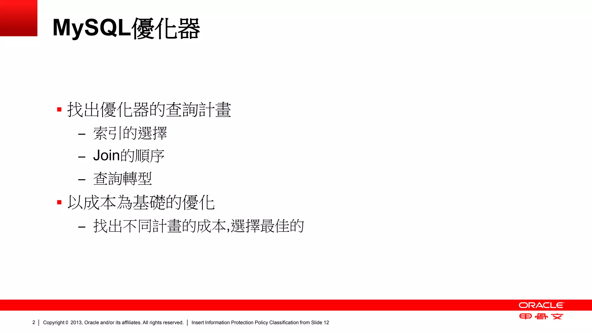 Copyright © 2013, Oracle and/or its affiliates. All rights reserved. Insert Information Protection Policy Classification 2 from Slide 12 
MySQL優化器 
 找出優化器的查詢計畫 
– 索引的選擇 
– Join的順序 
– 查詢轉型 
 以成本為基礎的優化 
– 找出不同計畫的成本,選擇最佳的 
 