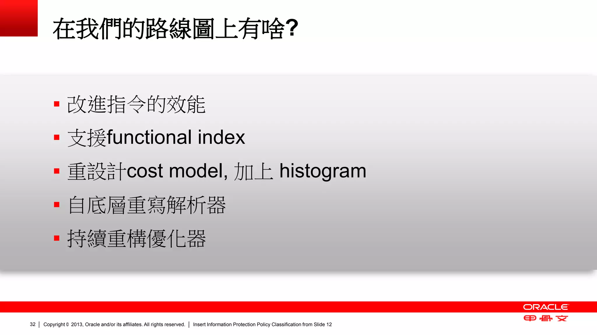 Copyright © 2013, Oracle and/or its affiliates. All rights reserved. Insert Information Protection Policy Classification 32 from Slide 12 
在我們的路線圖上有啥? 
 改進指令的效能 
 支援functional index 
 重設計cost model, 加上 histogram 
 自底層重寫解析器 
 持續重構優化器 
 