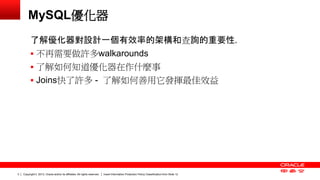 Copyright © 2013, Oracle and/or its affiliates. All rights reserved. Insert Information Protection Policy Classification 3 from Slide 12 
MySQL優化器 
了解優化器對設計一個有效率的架構和查詢的重要性. 
 不再需要做許多walkarounds 
 了解如何知道優化器在作什麼事 
 Joins快了許多 - 了解如何善用它發揮最佳效益 
 