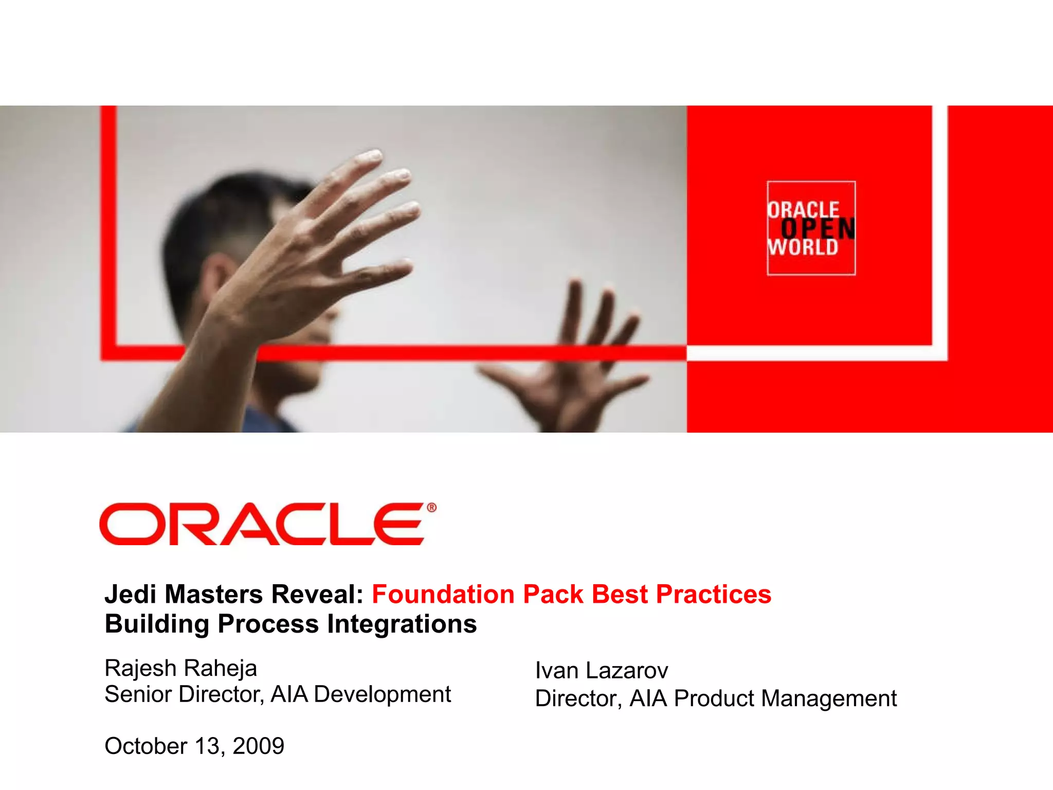 Jedi Masters Reveal: Foundation Pack Best Practices Building Process Integrations Rajesh Raheja Senior Director, AIA Development October 13, 2009 Ivan Lazarov Director, AIA Product Management 