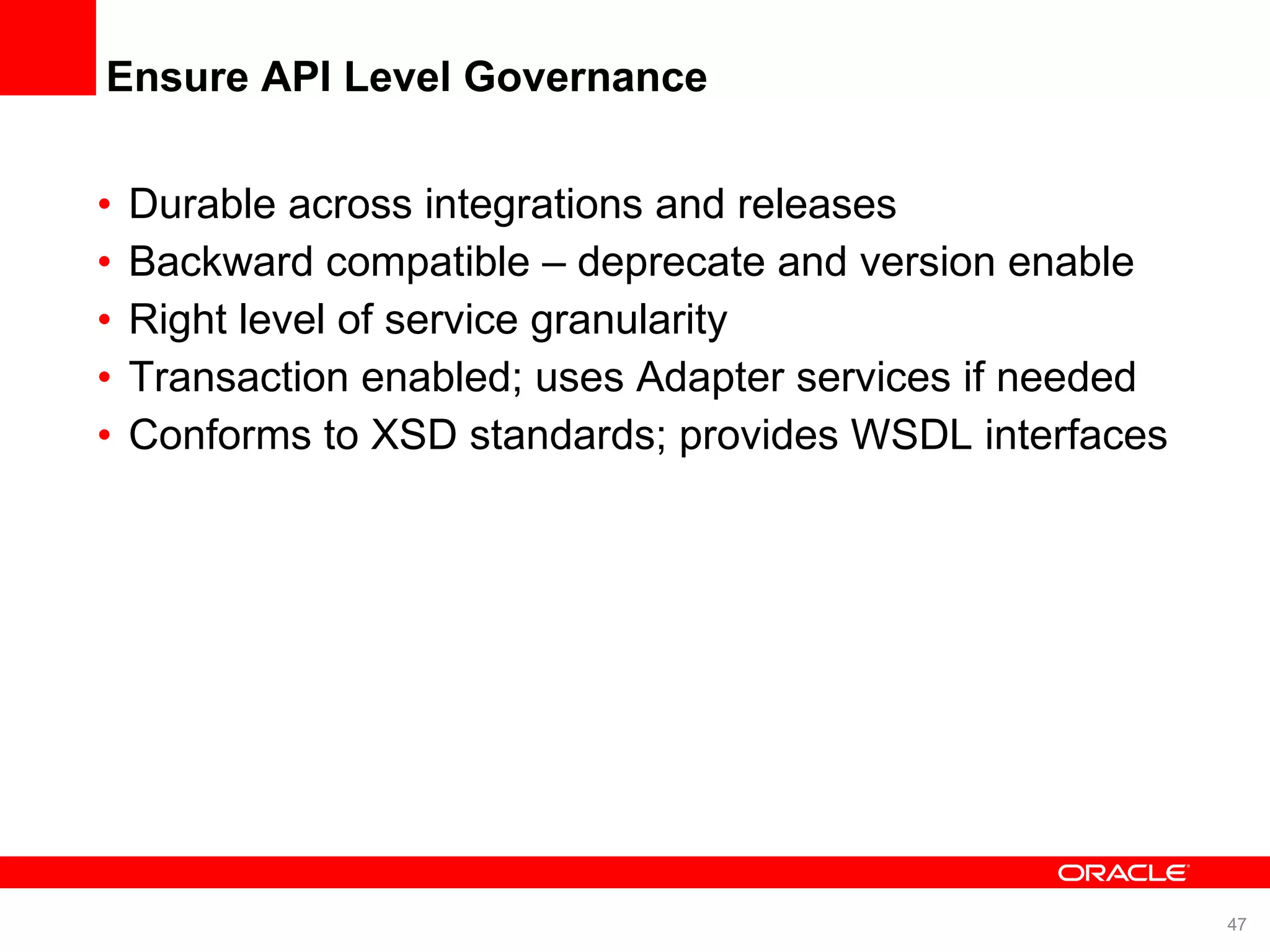 Ensure API Level Governance Durable across integrations and releases Backward compatible – deprecate and version enable Right level of service granularity Transaction enabled; uses Adapter services if needed Conforms to XSD standards; provides WSDL interfaces 