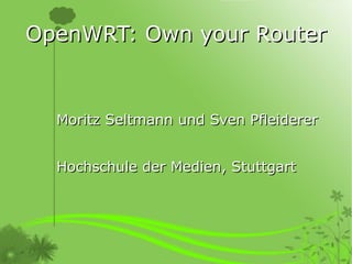OpenWRT: Own your Router


  Moritz Seltmann und Sven Pfleiderer


  Hochschule der Medien, Stuttgart
 