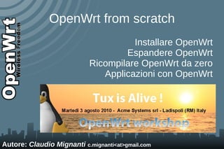 OpenWrt from scratch
                                      Installare OpenWrt
                                    Espandere OpenWrt
                            Ricompilare OpenWrt da zero
                               Applicazioni con OpenWrt




Autore: Claudio Mignanti c.mignanti<at>gmail.com
 