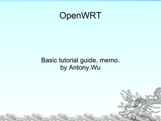OpenWRT
Basic tutorial guide, memo.
by Antony.Wu
1
 