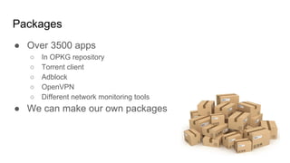 Packages
● Over 3500 apps
○ In OPKG repository
○ Torrent client
○ Adblock
○ OpenVPN
○ Different network monitoring tools
● We can make our own packages
 