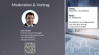 2
Thema:
OpenWRT – Ein Überblick
Dauer:
Ca. 30 Minuten
Das Webinar wird aufgezeichnet
und nach dem Vortrag
entsprechend verteilt
Lucas Hauser
Technical Account Manager
lucas.hauser@westermo.com
+49 7254 95400 17
+49 160 97252672
Moderation & Vortrag
 